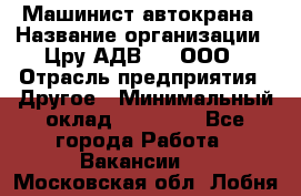 Машинист автокрана › Название организации ­ Цру АДВ777, ООО › Отрасль предприятия ­ Другое › Минимальный оклад ­ 55 000 - Все города Работа » Вакансии   . Московская обл.,Лобня г.
